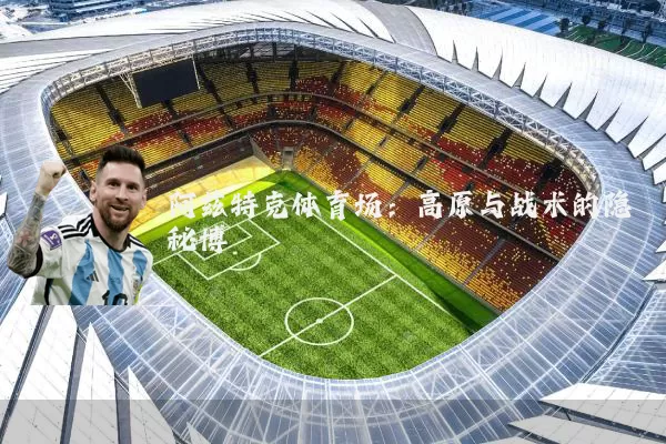 阿兹特克体育场：高原与战术的隐秘博弈