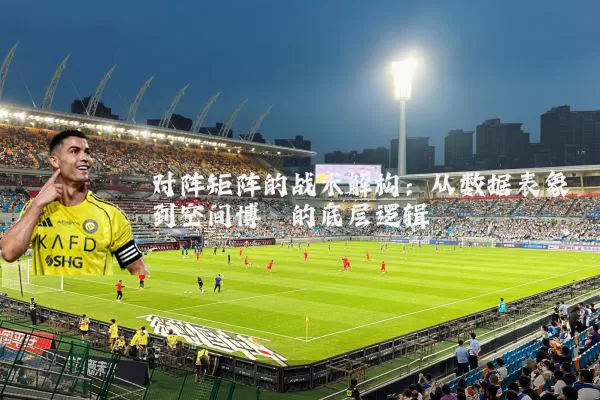 对阵矩阵的战术解构：从数据表象到空间博弈的底层逻辑
