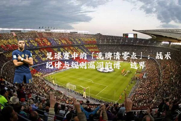 足球赛中的「洗牌清零点」：战术纪律与规则漏洞的博弈边界