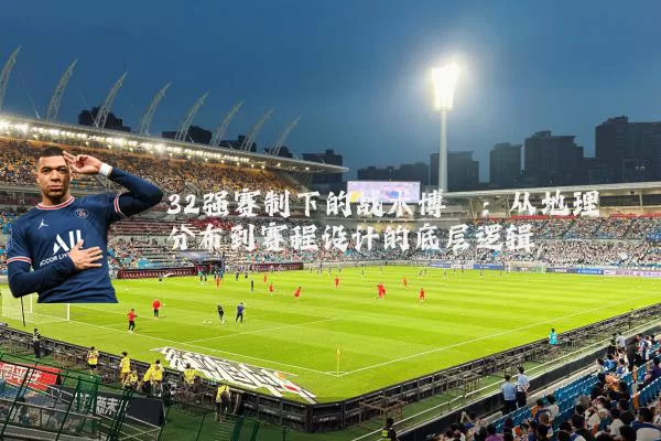 32强赛制下的战术博弈：从地理分布到赛程设计的底层逻辑
