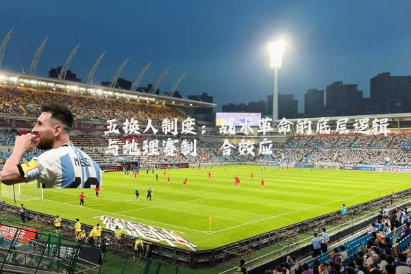五换人制度：战术革命的底层逻辑与地理赛制耦合效应